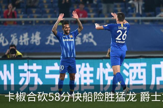 卡椒合砍58分快船险胜猛龙 爵士力克掘金3连胜