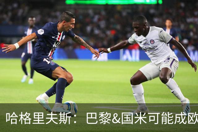 哈格里夫斯：巴黎&国米可能成欧冠黑马