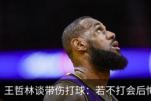 王哲林谈带伤打球：若不打会后悔 一辈子能有几次站在总决舞台上