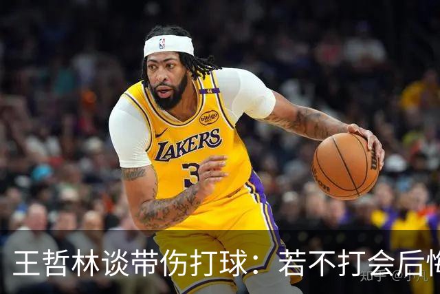 王哲林谈带伤打球：若不打会后悔 一辈子能有几次站在总决舞台上