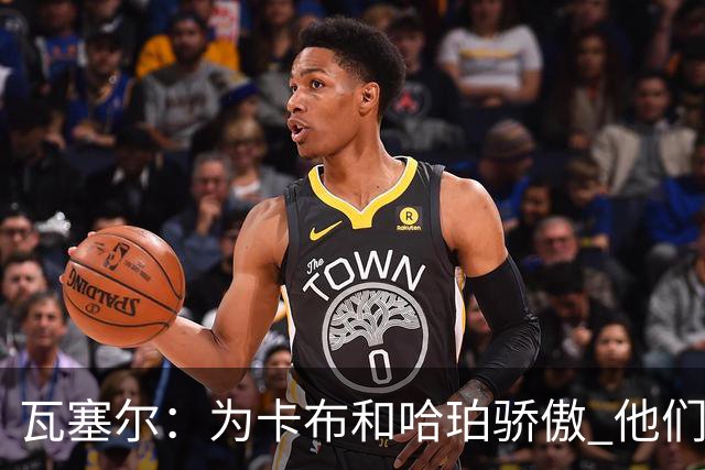 瓦塞尔：为卡布和哈珀骄傲 他们两个都有着不可限量的未来
