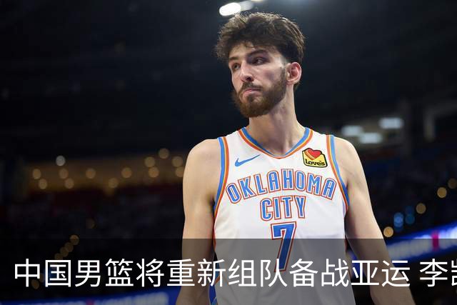 中国男篮将重新组队备战亚运 李凯尔周琦缺席